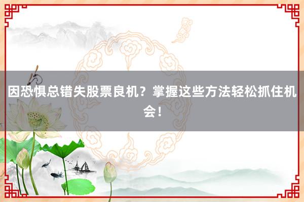 因恐惧总错失股票良机？掌握这些方法轻松抓住机会！