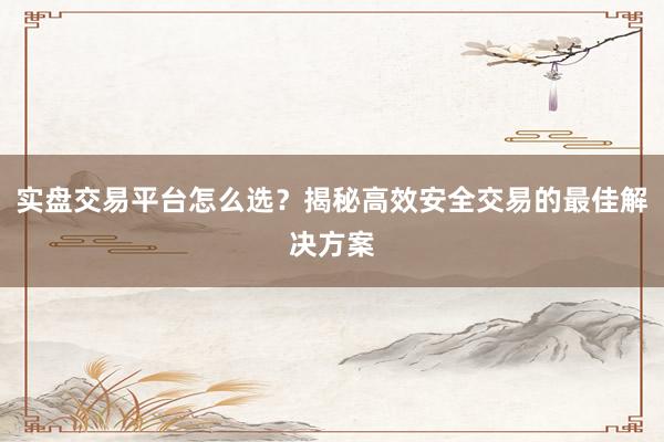 实盘交易平台怎么选？揭秘高效安全交易的最佳解决方案