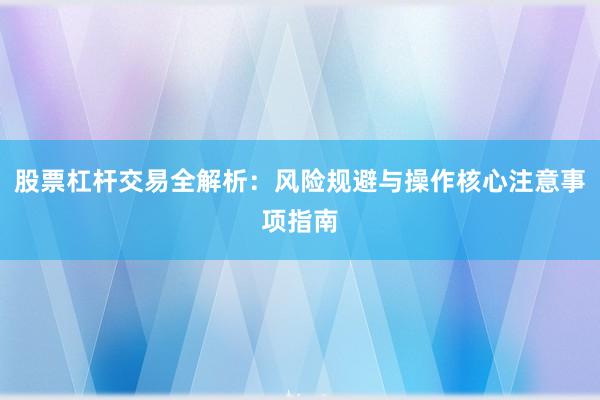 股票杠杆交易全解析：风险规避与操作核心注意事项指南