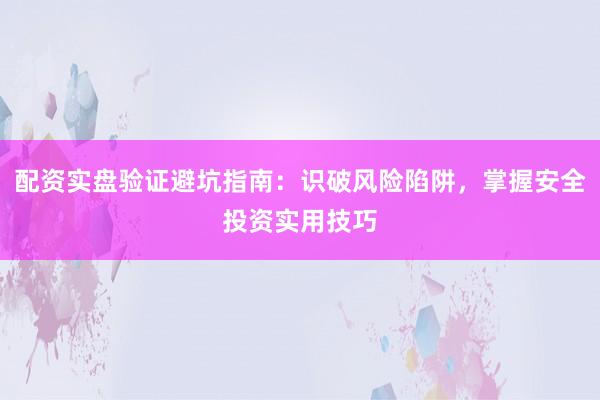 配资实盘验证避坑指南：识破风险陷阱，掌握安全投资实用技巧