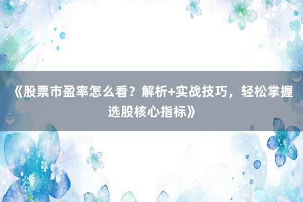 《股票市盈率怎么看？解析+实战技巧，轻松掌握选股核心指标》