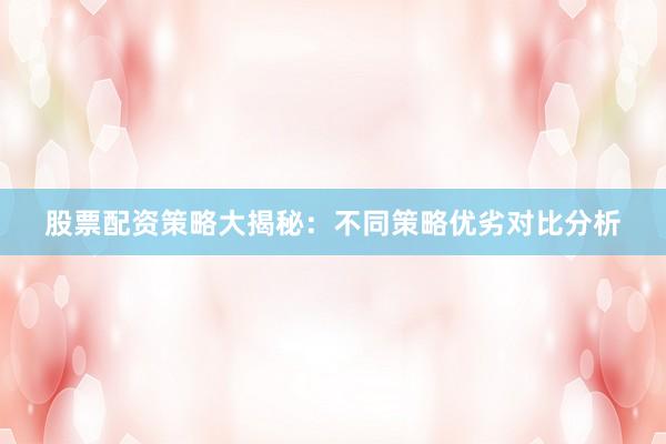 股票配资策略大揭秘：不同策略优劣对比分析