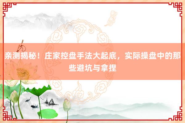亲测揭秘！庄家控盘手法大起底，实际操盘中的那些避坑与拿捏