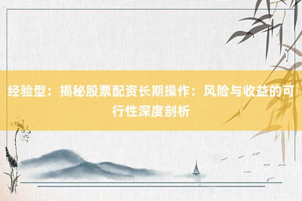 经验型：揭秘股票配资长期操作：风险与收益的可行性深度剖析