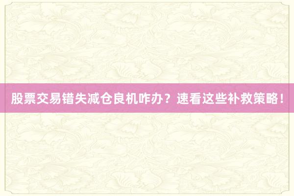 股票交易错失减仓良机咋办？速看这些补救策略！