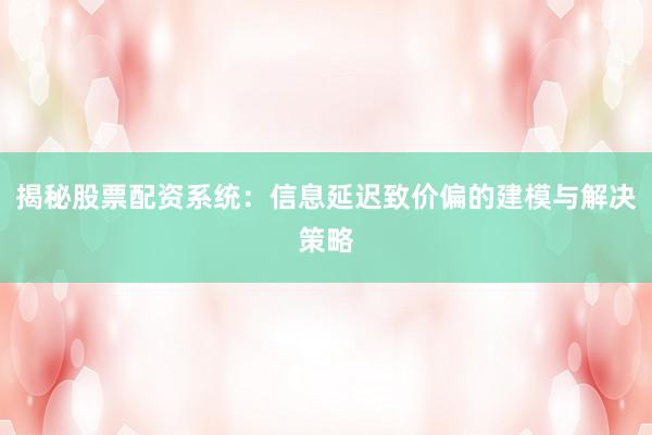 揭秘股票配资系统：信息延迟致价偏的建模与解决策略