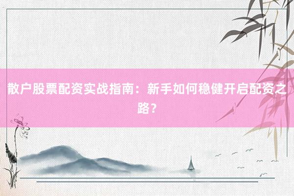 散户股票配资实战指南：新手如何稳健开启配资之路？