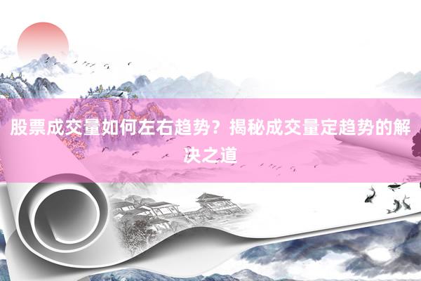 股票成交量如何左右趋势？揭秘成交量定趋势的解决之道