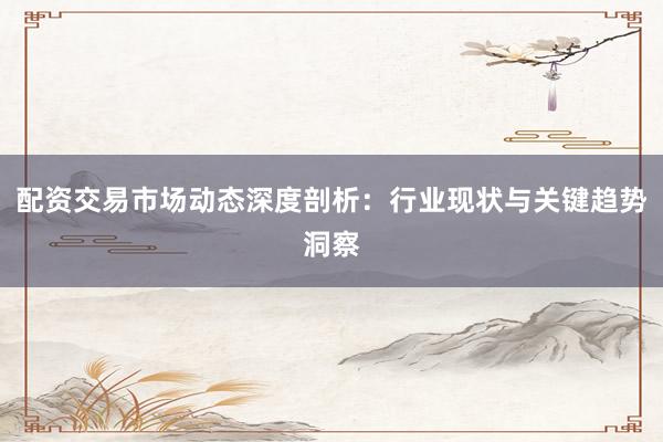 配资交易市场动态深度剖析：行业现状与关键趋势洞察