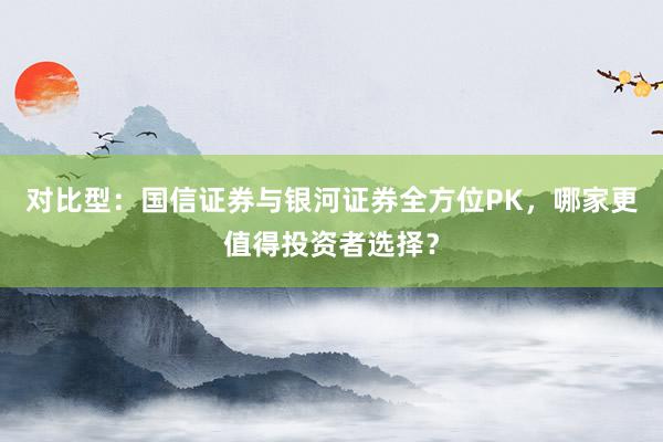 对比型：国信证券与银河证券全方位PK，哪家更值得投资者选择？