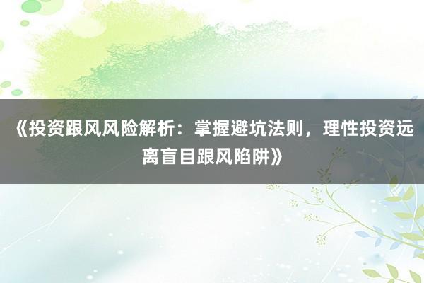 《投资跟风风险解析：掌握避坑法则，理性投资远离盲目跟风陷阱》