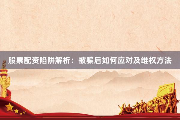 股票配资陷阱解析：被骗后如何应对及维权方法