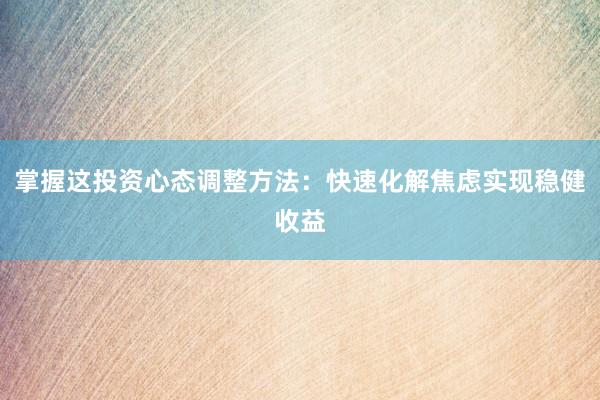 掌握这投资心态调整方法：快速化解焦虑实现稳健收益