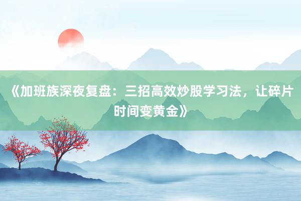 《加班族深夜复盘：三招高效炒股学习法，让碎片时间变黄金》