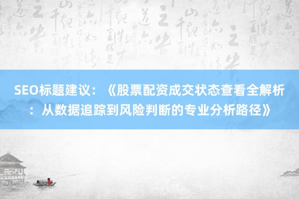 SEO标题建议：《股票配资成交状态查看全解析：从数据追踪到风险判断的专业分析路径》