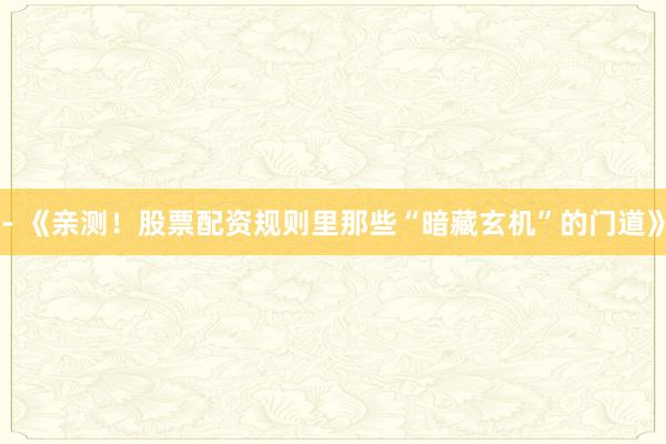 - 《亲测！股票配资规则里那些“暗藏玄机”的门道》