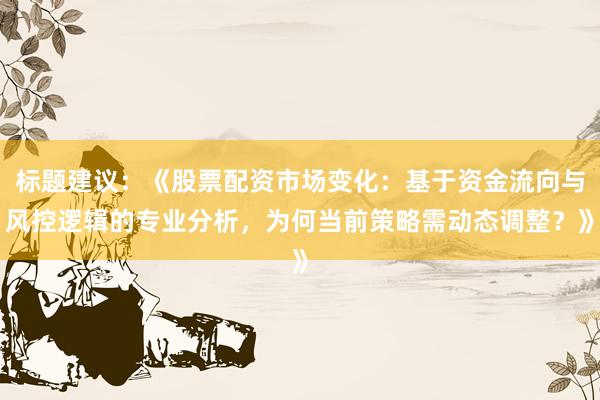 标题建议：《股票配资市场变化：基于资金流向与风控逻辑的专业分析，为何当前策略需动态调整？》