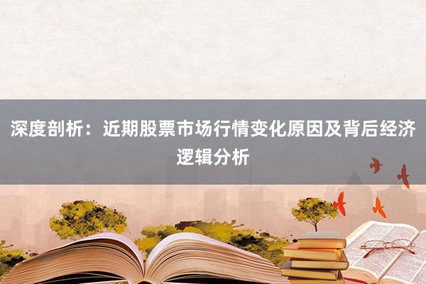深度剖析：近期股票市场行情变化原因及背后经济逻辑分析