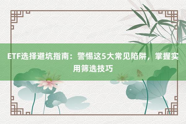 ETF选择避坑指南：警惕这5大常见陷阱，掌握实用筛选技巧