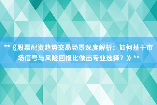 **《股票配资趋势交易场景深度解析：如何基于市场信号与风险回报比做出专业选择？》**