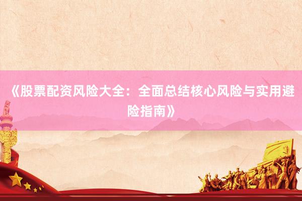 《股票配资风险大全：全面总结核心风险与实用避险指南》