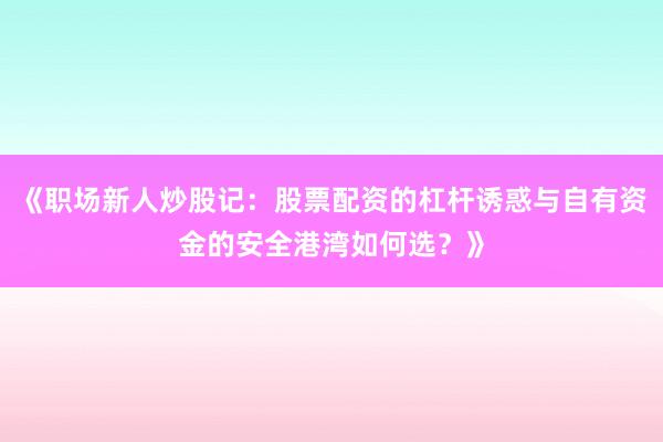 《职场新人炒股记：股票配资的杠杆诱惑与自有资金的安全港湾如何选？》