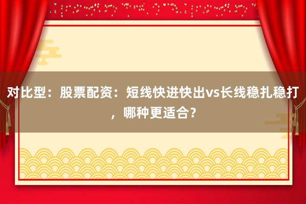 对比型：股票配资：短线快进快出vs长线稳扎稳打，哪种更适合？