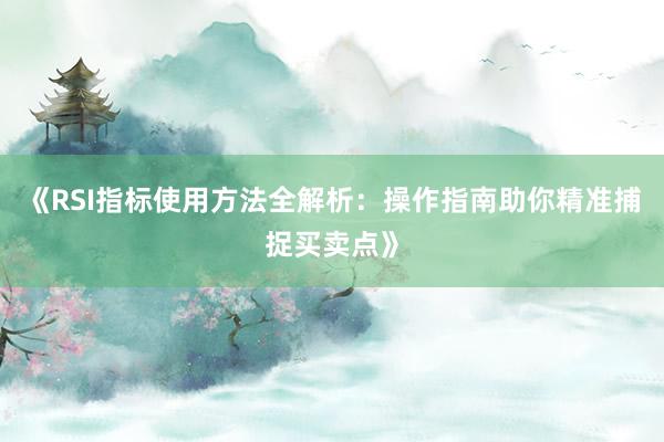 《RSI指标使用方法全解析：操作指南助你精准捕捉买卖点》