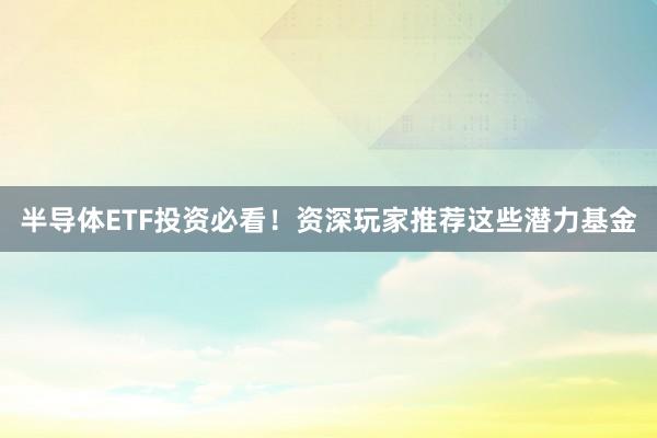 半导体ETF投资必看！资深玩家推荐这些潜力基金