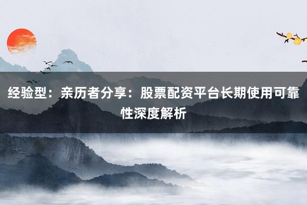 经验型：亲历者分享：股票配资平台长期使用可靠性深度解析