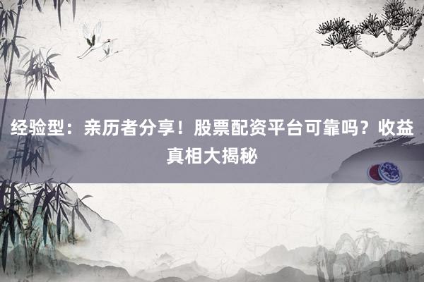 经验型：亲历者分享！股票配资平台可靠吗？收益真相大揭秘