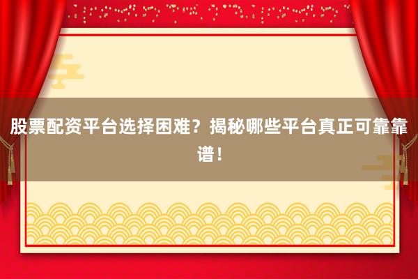 股票配资平台选择困难？揭秘哪些平台真正可靠靠谱！