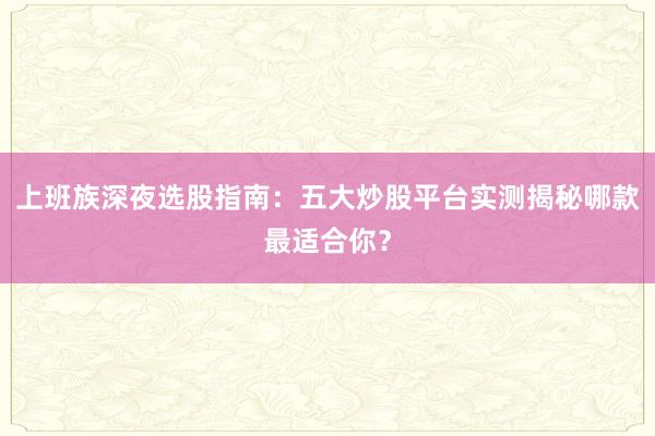上班族深夜选股指南：五大炒股平台实测揭秘哪款最适合你？