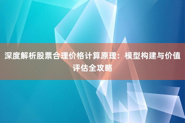 深度解析股票合理价格计算原理：模型构建与价值评估全攻略