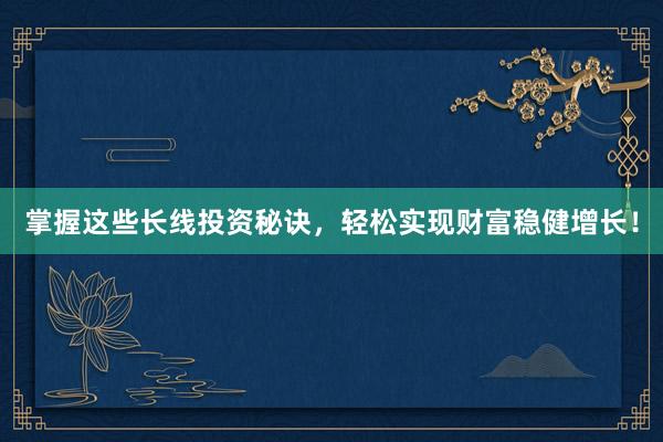 掌握这些长线投资秘诀，轻松实现财富稳健增长！