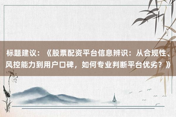 标题建议：《股票配资平台信息辨识：从合规性、风控能力到用户口碑，如何专业判断平台优劣？》