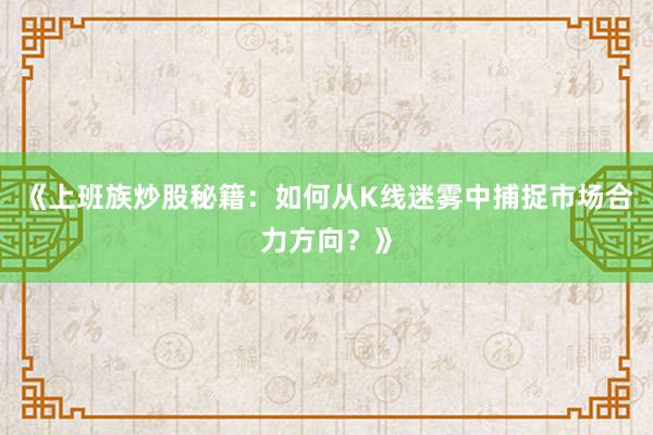 《上班族炒股秘籍：如何从K线迷雾中捕捉市场合力方向？》