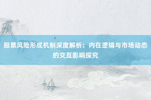 股票风险形成机制深度解析：内在逻辑与市场动态的交互影响探究