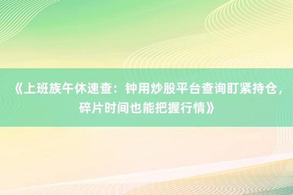 《上班族午休速查：钟用炒股平台查询盯紧持仓，碎片时间也能把握行情》