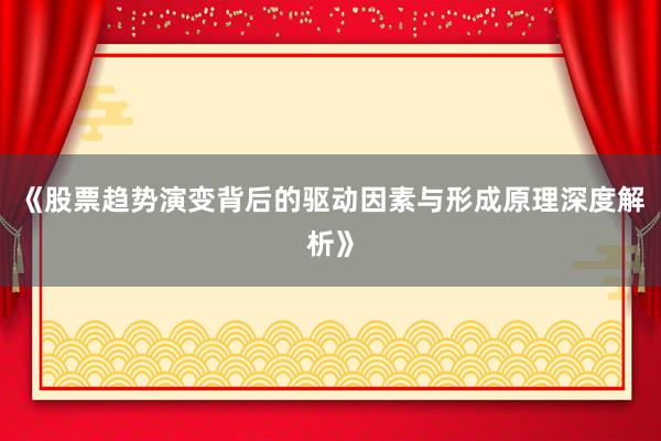 《股票趋势演变背后的驱动因素与形成原理深度解析》