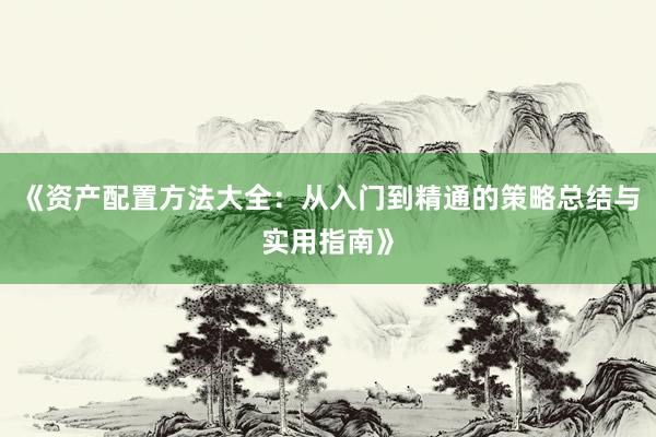 《资产配置方法大全：从入门到精通的策略总结与实用指南》