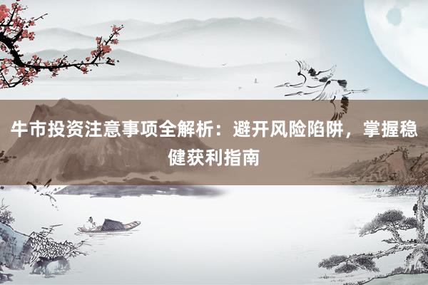 牛市投资注意事项全解析：避开风险陷阱，掌握稳健获利指南