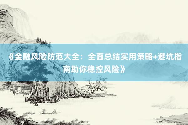 《金融风险防范大全：全面总结实用策略+避坑指南助你稳控风险》