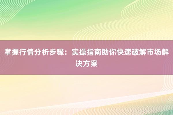 掌握行情分析步骤：实操指南助你快速破解市场解决方案