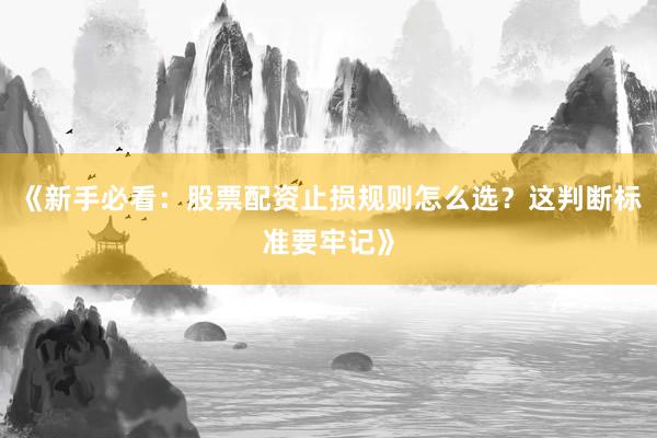 《新手必看：股票配资止损规则怎么选？这判断标准要牢记》