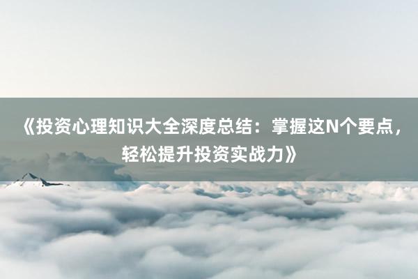《投资心理知识大全深度总结：掌握这N个要点，轻松提升投资实战力》