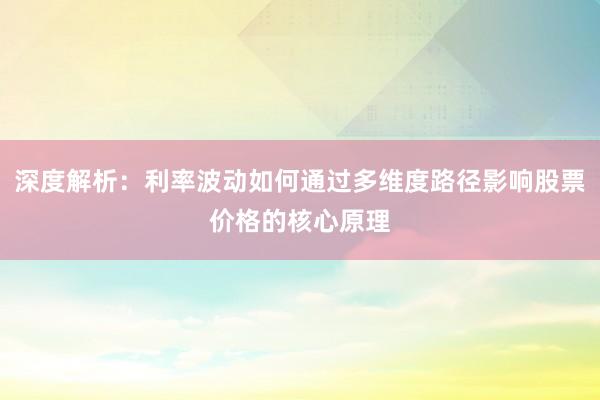深度解析：利率波动如何通过多维度路径影响股票价格的核心原理