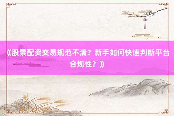 《股票配资交易规范不清？新手如何快速判断平台合规性？》