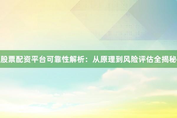股票配资平台可靠性解析：从原理到风险评估全揭秘