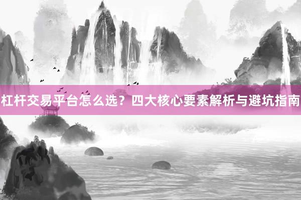 杠杆交易平台怎么选？四大核心要素解析与避坑指南